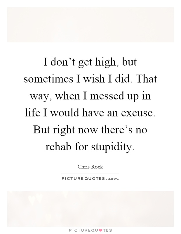 I don't get high, but sometimes I wish I did. That way, when I messed up in life I would have an excuse. But right now there's no rehab for stupidity Picture Quote #1