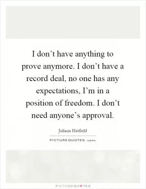 I don’t have anything to prove anymore. I don’t have a record deal, no one has any expectations, I’m in a position of freedom. I don’t need anyone’s approval Picture Quote #1