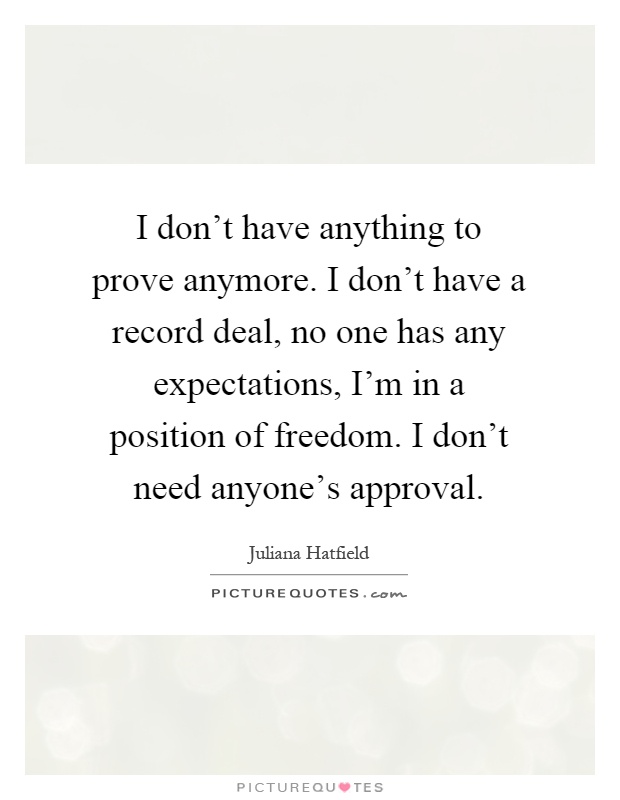 I don't have anything to prove anymore. I don't have a record deal, no one has any expectations, I'm in a position of freedom. I don't need anyone's approval Picture Quote #1