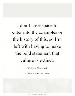 I don’t have space to enter into the examples or the history of this, so I’m left with having to make the bold statement that culture is extinct Picture Quote #1