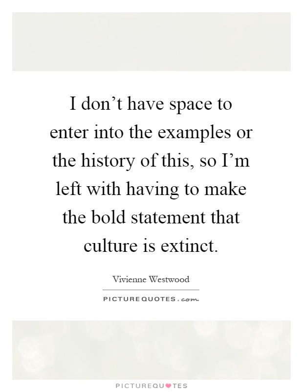 I don't have space to enter into the examples or the history of this, so I'm left with having to make the bold statement that culture is extinct Picture Quote #1