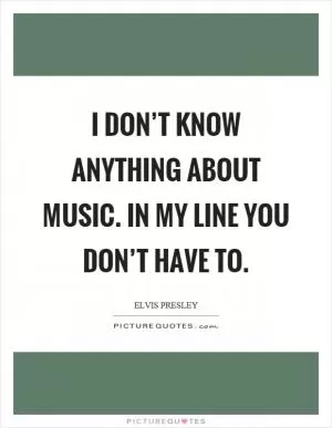 I don’t know anything about music. In my line you don’t have to Picture Quote #1