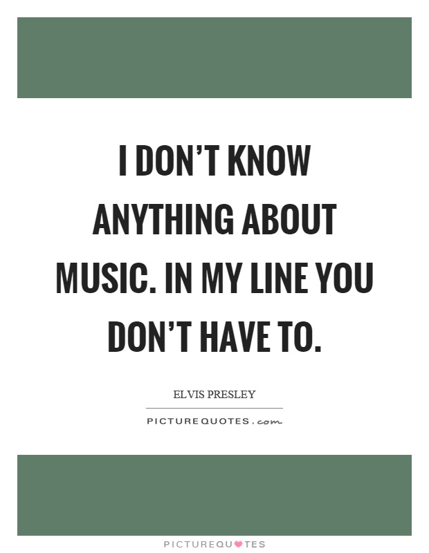 I don't know anything about music. In my line you don't have to Picture Quote #1