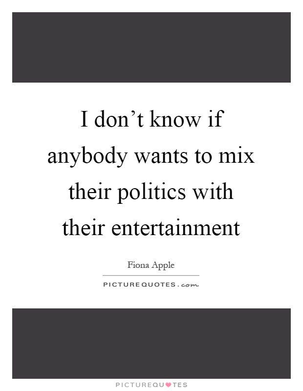 I don't know if anybody wants to mix their politics with their entertainment Picture Quote #1