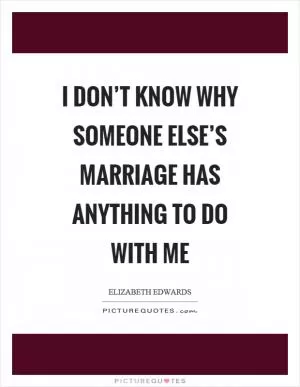 I don’t know why someone else’s marriage has anything to do with me Picture Quote #1