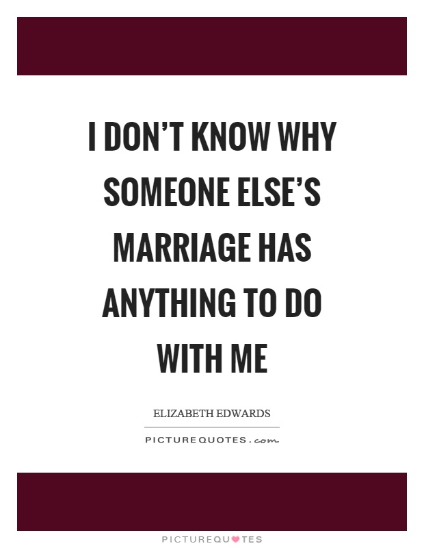 I don't know why someone else's marriage has anything to do with me Picture Quote #1