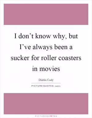 I don’t know why, but I’ve always been a sucker for roller coasters in movies Picture Quote #1