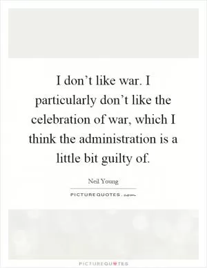 I don’t like war. I particularly don’t like the celebration of war, which I think the administration is a little bit guilty of Picture Quote #1