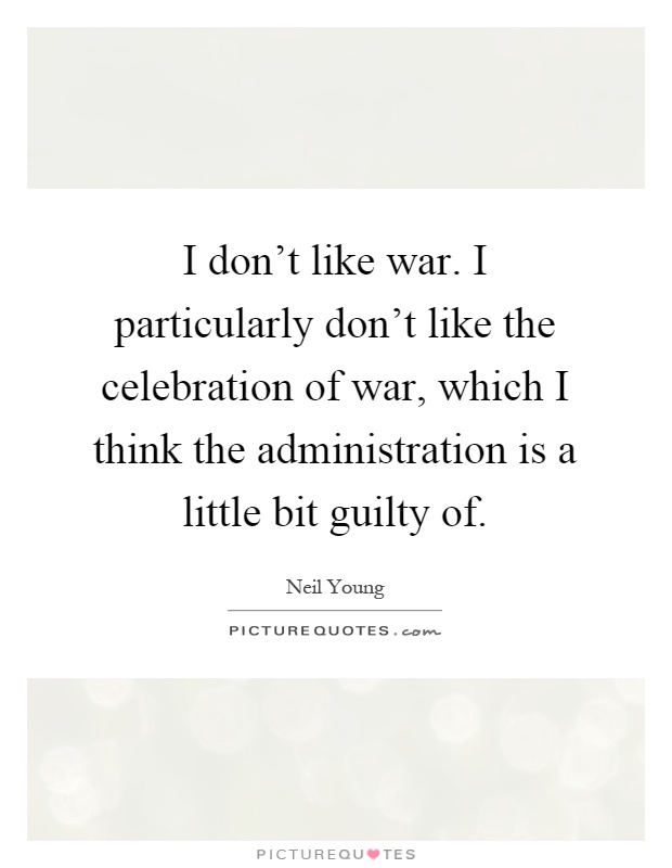 I don't like war. I particularly don't like the celebration of war, which I think the administration is a little bit guilty of Picture Quote #1