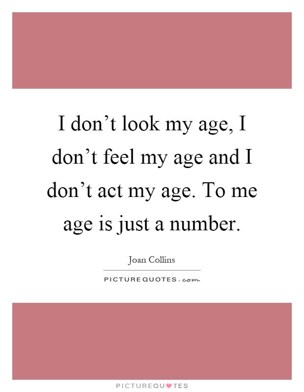 I don't look my age, I don't feel my age and I don't act my age. To me age is just a number Picture Quote #1