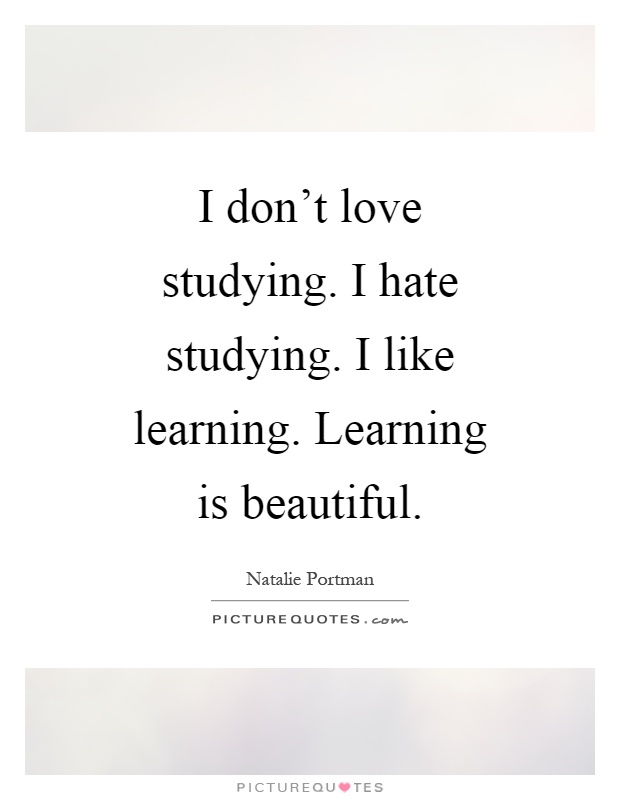 I don't love studying. I hate studying. I like learning. Learning is beautiful Picture Quote #1