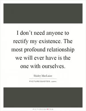 I don’t need anyone to rectify my existence. The most profound relationship we will ever have is the one with ourselves Picture Quote #1