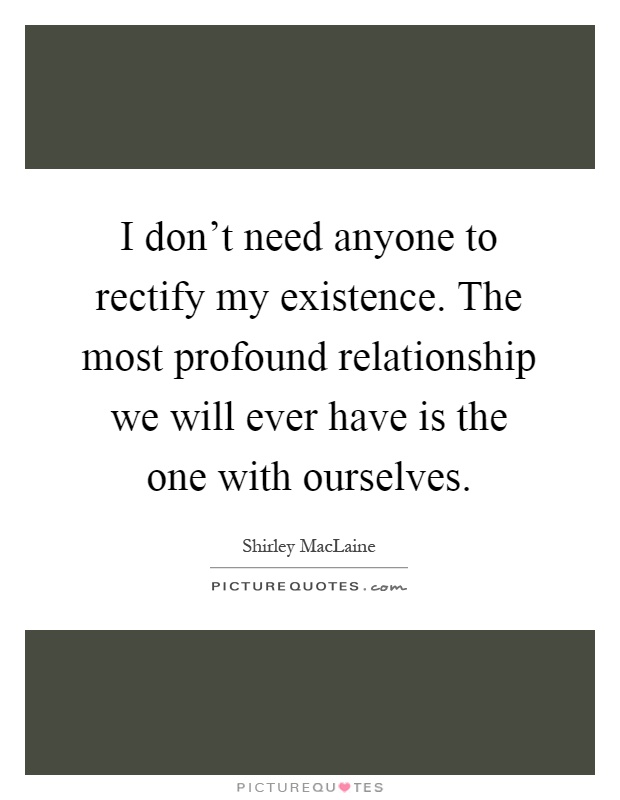 I don't need anyone to rectify my existence. The most profound relationship we will ever have is the one with ourselves Picture Quote #1