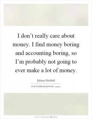 I don’t really care about money. I find money boring and accounting boring, so I’m probably not going to ever make a lot of money Picture Quote #1