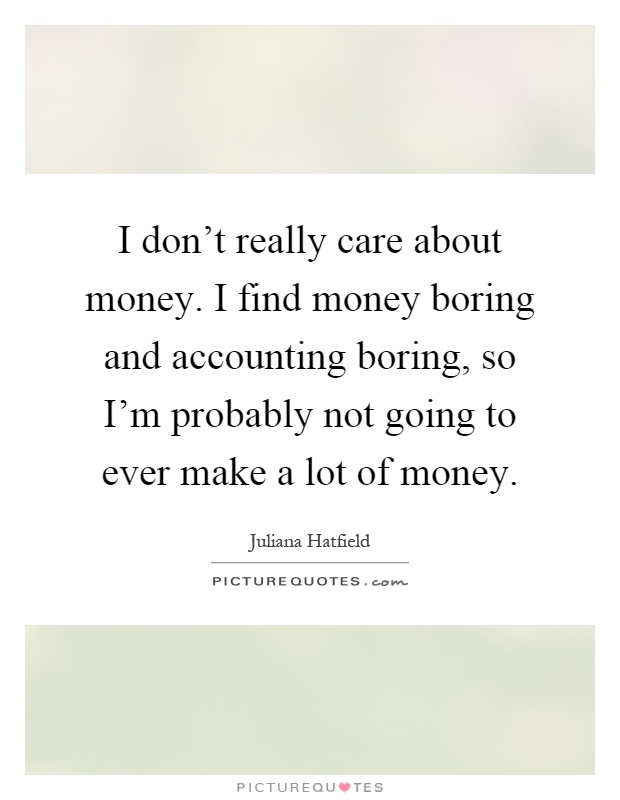 I don't really care about money. I find money boring and accounting boring, so I'm probably not going to ever make a lot of money Picture Quote #1