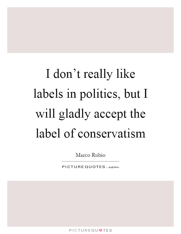 I don't really like labels in politics, but I will gladly accept the label of conservatism Picture Quote #1