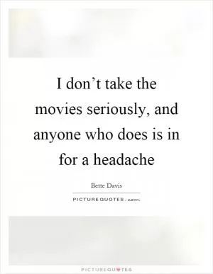 I don’t take the movies seriously, and anyone who does is in for a headache Picture Quote #1