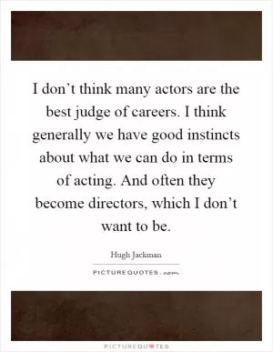 I don’t think many actors are the best judge of careers. I think generally we have good instincts about what we can do in terms of acting. And often they become directors, which I don’t want to be Picture Quote #1