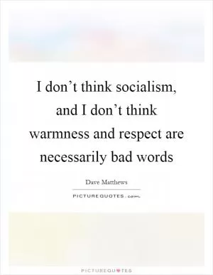 I don’t think socialism, and I don’t think warmness and respect are necessarily bad words Picture Quote #1