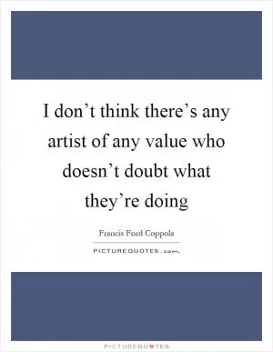 I don’t think there’s any artist of any value who doesn’t doubt what they’re doing Picture Quote #1