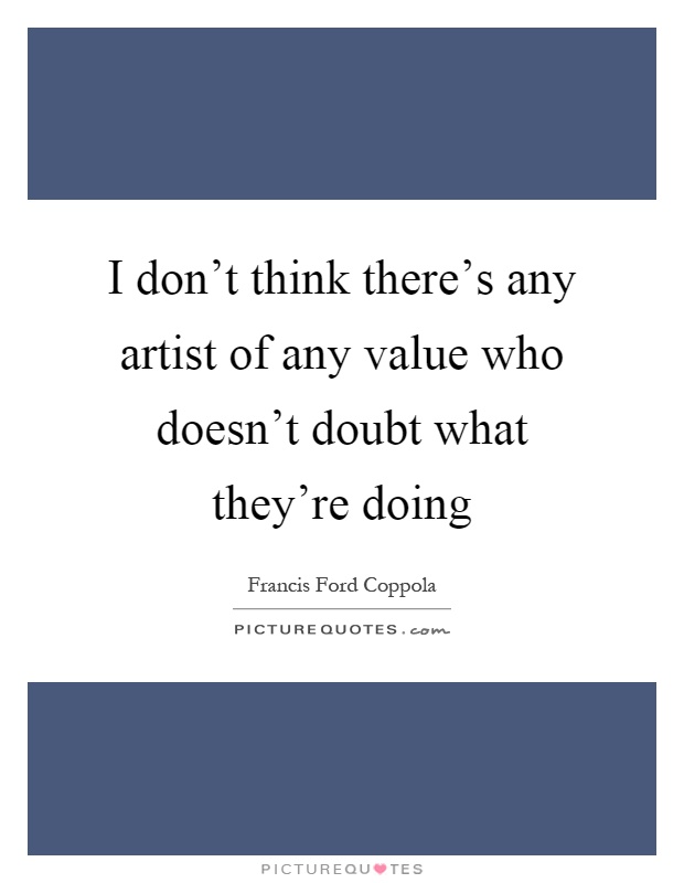 I don't think there's any artist of any value who doesn't doubt what they're doing Picture Quote #1