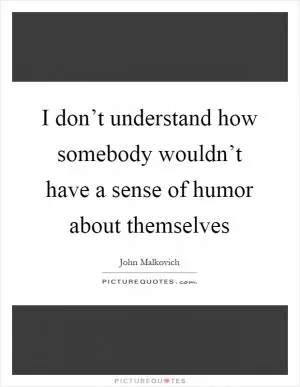 I don’t understand how somebody wouldn’t have a sense of humor about themselves Picture Quote #1