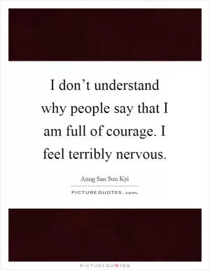 I don’t understand why people say that I am full of courage. I feel terribly nervous Picture Quote #1