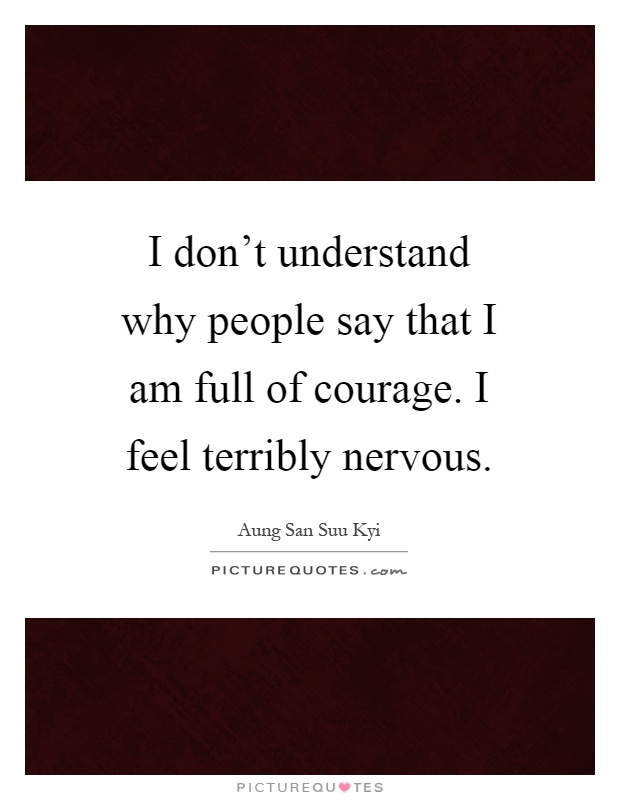 I don't understand why people say that I am full of courage. I feel terribly nervous Picture Quote #1