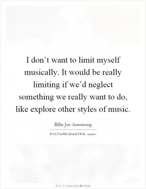 I don’t want to limit myself musically. It would be really limiting if we’d neglect something we really want to do, like explore other styles of music Picture Quote #1