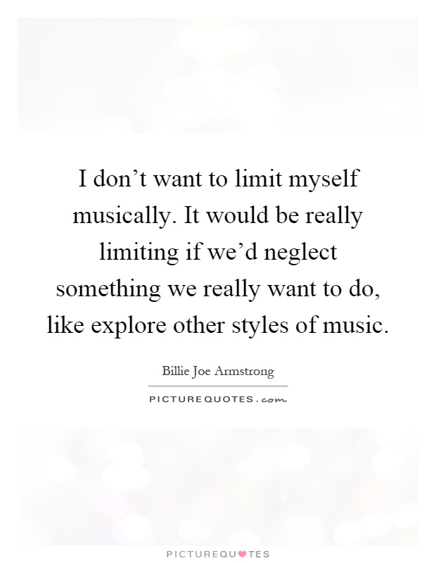 I don't want to limit myself musically. It would be really limiting if we'd neglect something we really want to do, like explore other styles of music Picture Quote #1