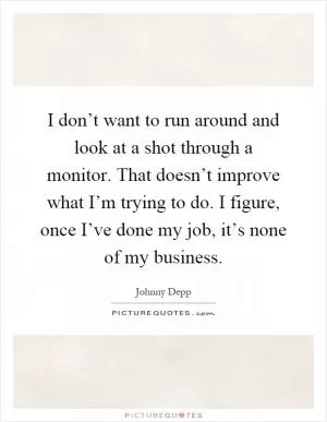 I don’t want to run around and look at a shot through a monitor. That doesn’t improve what I’m trying to do. I figure, once I’ve done my job, it’s none of my business Picture Quote #1