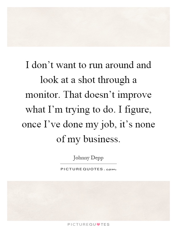 I don't want to run around and look at a shot through a monitor. That doesn't improve what I'm trying to do. I figure, once I've done my job, it's none of my business Picture Quote #1