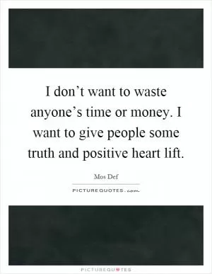 I don’t want to waste anyone’s time or money. I want to give people some truth and positive heart lift Picture Quote #1