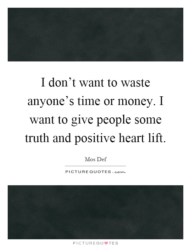 I don't want to waste anyone's time or money. I want to give people some truth and positive heart lift Picture Quote #1
