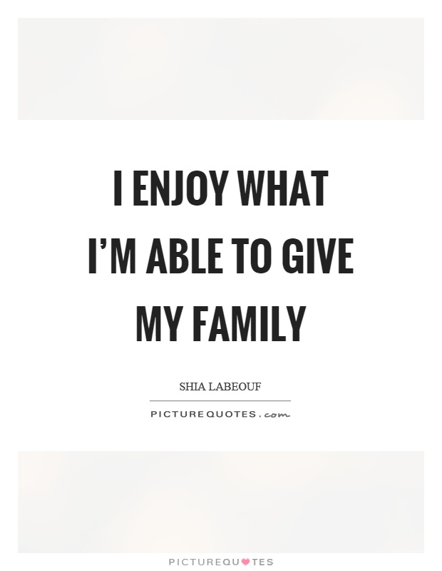 I enjoy what I’m able to give my family Picture Quote #1