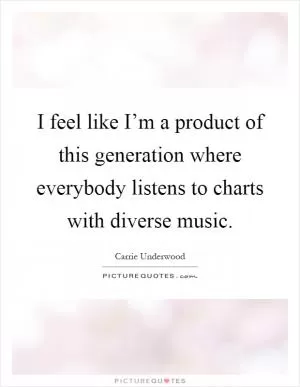 I feel like I’m a product of this generation where everybody listens to charts with diverse music Picture Quote #1