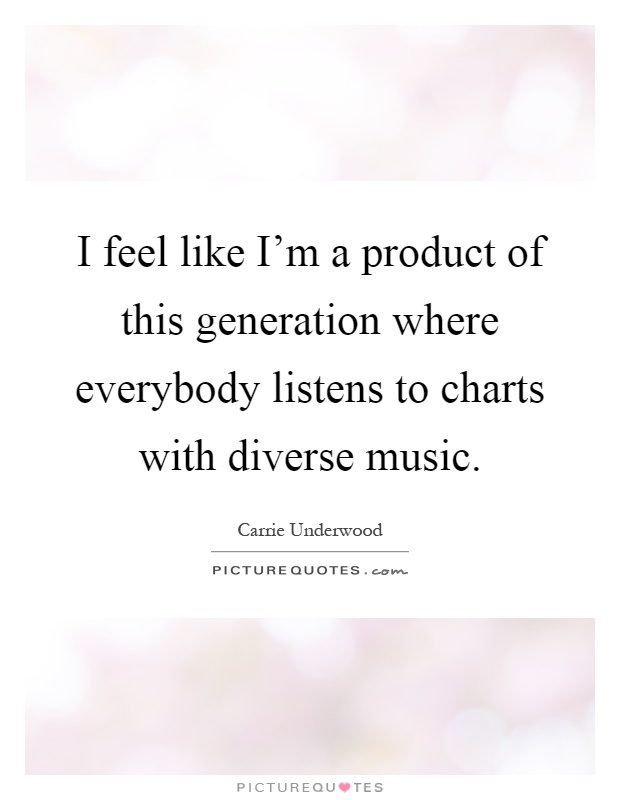 I feel like I'm a product of this generation where everybody listens to charts with diverse music Picture Quote #1