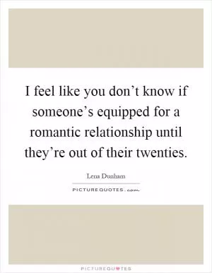 I feel like you don’t know if someone’s equipped for a romantic relationship until they’re out of their twenties Picture Quote #1