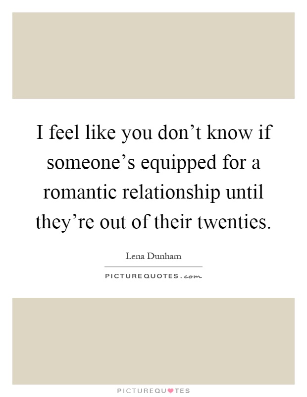 I feel like you don't know if someone's equipped for a romantic relationship until they're out of their twenties Picture Quote #1