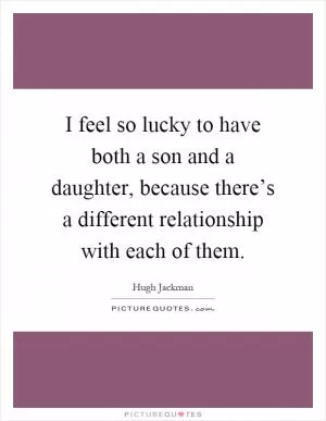 I feel so lucky to have both a son and a daughter, because there’s a different relationship with each of them Picture Quote #1