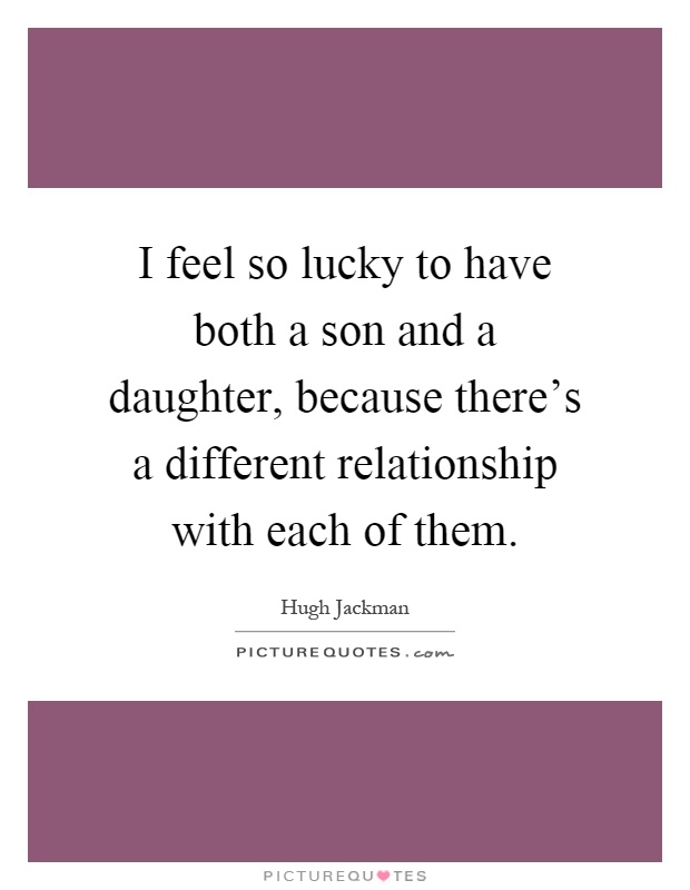 I feel so lucky to have both a son and a daughter, because there's a different relationship with each of them Picture Quote #1