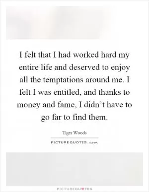 I felt that I had worked hard my entire life and deserved to enjoy all the temptations around me. I felt I was entitled, and thanks to money and fame, I didn’t have to go far to find them Picture Quote #1