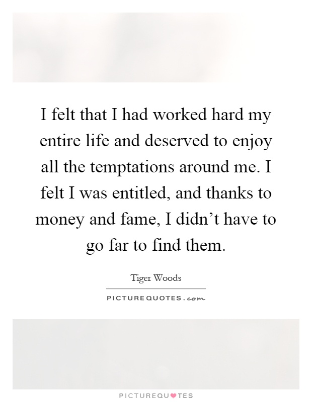 I felt that I had worked hard my entire life and deserved to enjoy all the temptations around me. I felt I was entitled, and thanks to money and fame, I didn't have to go far to find them Picture Quote #1