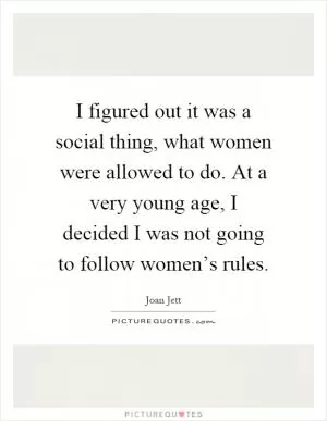 I figured out it was a social thing, what women were allowed to do. At a very young age, I decided I was not going to follow women’s rules Picture Quote #1