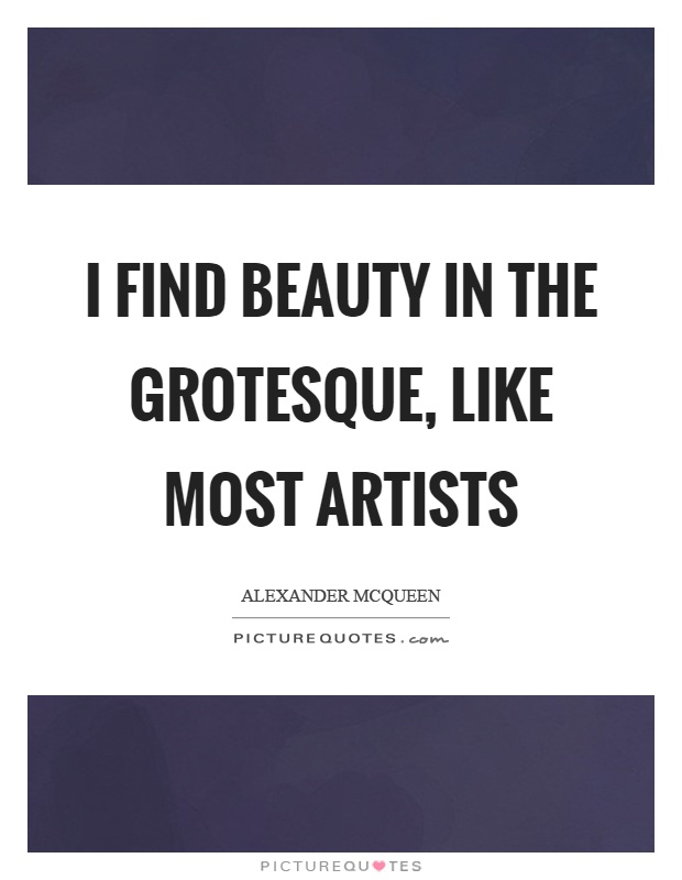 I find beauty in the grotesque, like most artists Picture Quote #1