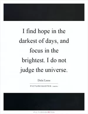 I find hope in the darkest of days, and focus in the brightest. I do not judge the universe Picture Quote #1