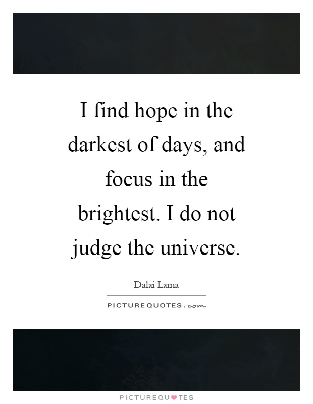 I find hope in the darkest of days, and focus in the brightest. I do not judge the universe Picture Quote #1