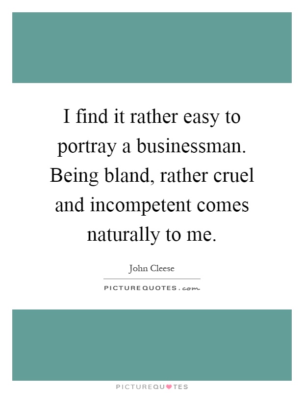 I find it rather easy to portray a businessman. Being bland, rather cruel and incompetent comes naturally to me Picture Quote #1