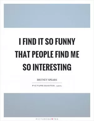I find it so funny that people find me so interesting Picture Quote #1