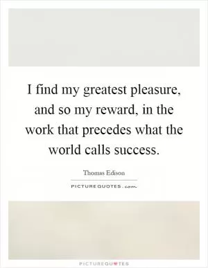 I find my greatest pleasure, and so my reward, in the work that precedes what the world calls success Picture Quote #1